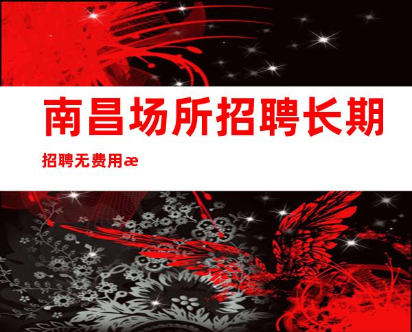 南昌场所招聘长期招聘无费用有更辉煌的未来