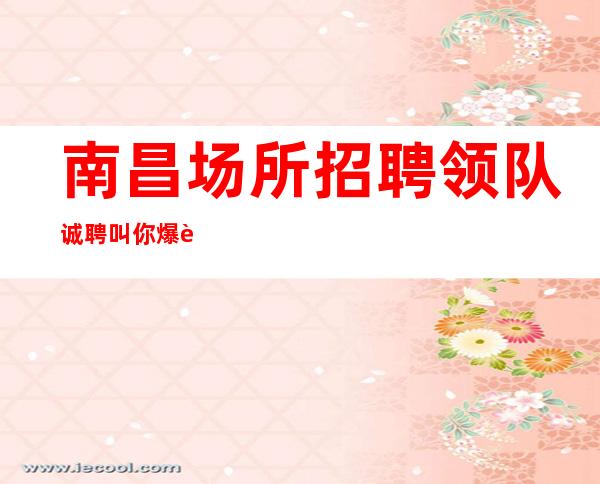 南昌场所招聘领/队诚聘.叫你爆赚.不押.生意好.二班多