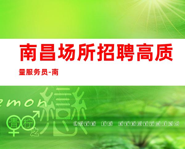 南昌场所招聘高质量服务员-南昌首席场所招聘有志之士