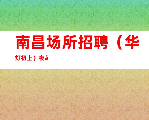 南昌场所招聘(华灯初上)夜夜笙歌