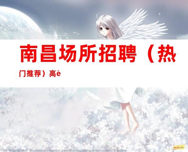 南昌场所招聘(热门推荐)高薪10-更新信息