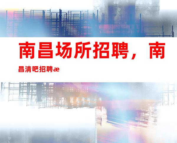 南昌场所招聘，南昌清吧招聘 新人优先（可兼职）保证上班
