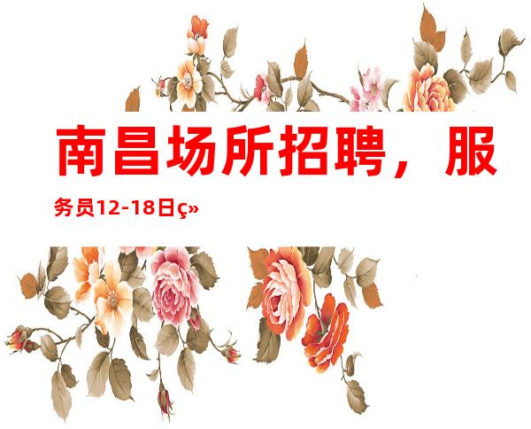 南昌场所招聘,服务员 12-18日/结无压力保证上班率