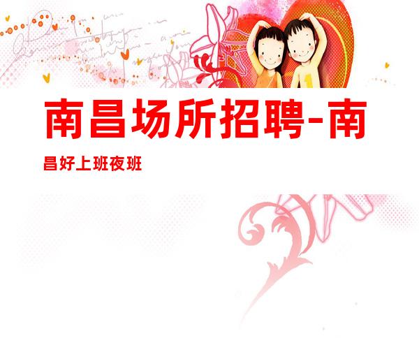 南昌场所招聘-南昌好上班夜班新开业当日清账不妨一试