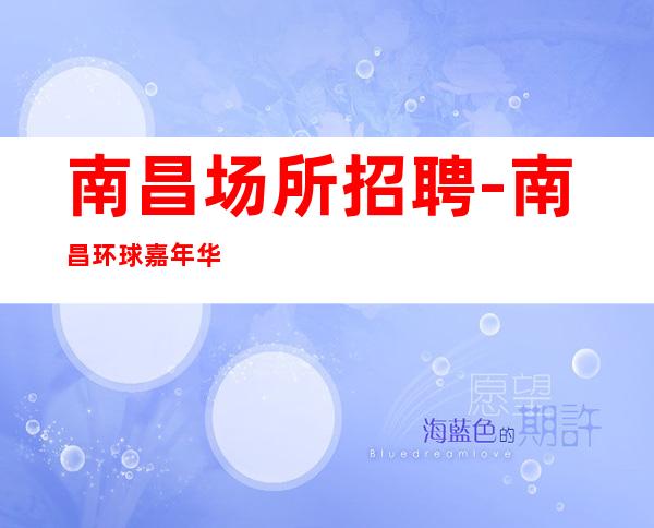 南昌场所招聘-南昌环球嘉年华娱乐会所实力大组女孩服务员诚聘
