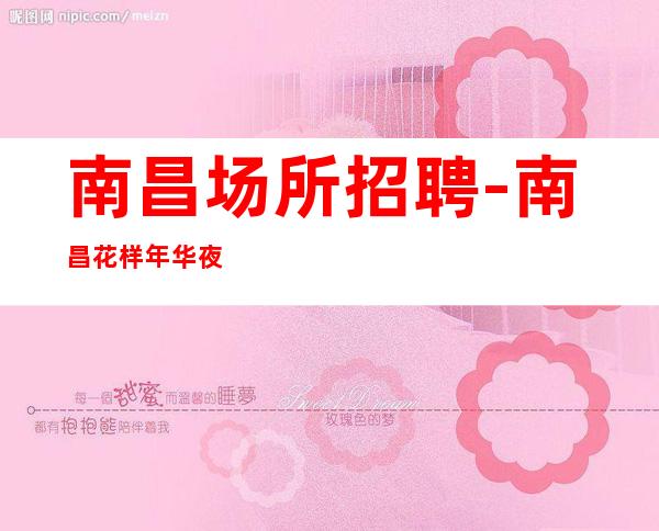 南昌场所招聘-南昌花样年华夜总会独特上榜认准阿宏