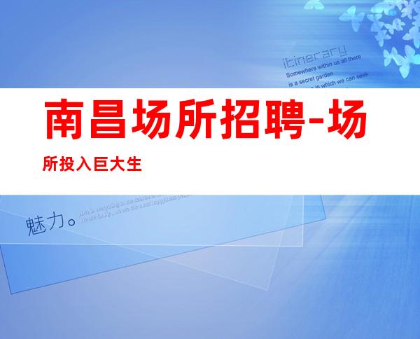 南昌场所招聘-场所投入巨大生意稳定夜总会助你上班