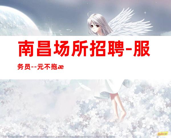 南昌场所招聘-服务员 --元不拖欠