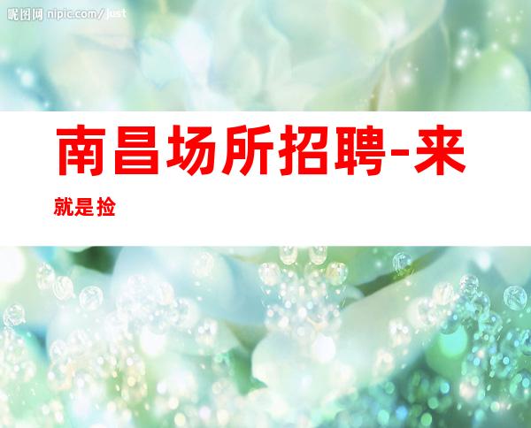南昌场所招聘-来就是捡