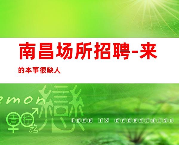 南昌场所招聘-来的本事很缺人夜总会工资不拖