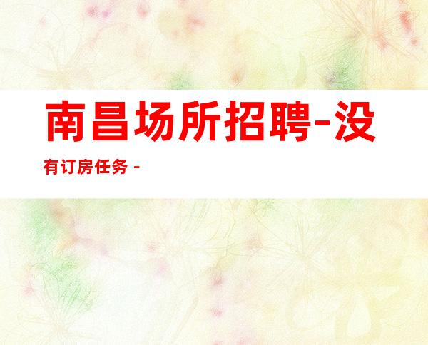 南昌场所招聘-没有订房任务－包住宿无押金