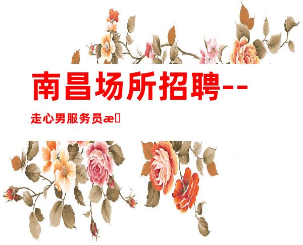南昌场所招聘--走心男服务员招聘20起服务员