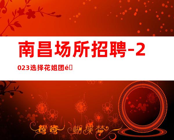 南昌场所招聘-2023选择花姐团队就业,成就高薪服务员舞台