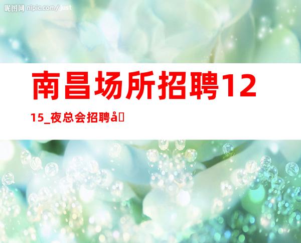 南昌场所招聘12/15_夜总会招聘包住-生意火爆
