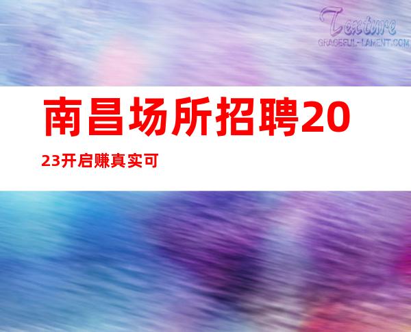 南昌场所招聘2023开启赚真实可靠规矩少赚的多