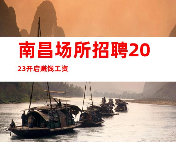南昌场所招聘2023开启赚钱工资不押账