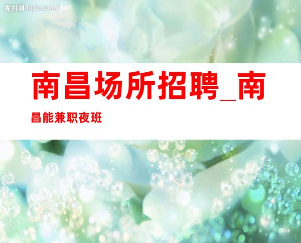 南昌场所招聘_南昌能兼职夜班没任务成熟团队找场的你
