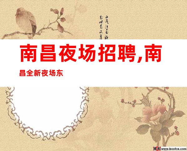 南昌夜场招聘,南昌全新夜场东方魅力服务员赚绝佳平台