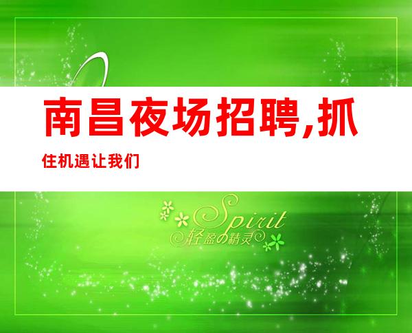 南昌夜场招聘,抓住机遇让我们共创东方魅力夜场佳绩