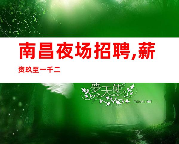 南昌夜场招聘,薪资玖至一千二出色的你无需继续观望