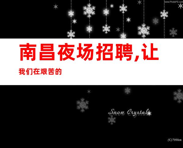 南昌夜场招聘,让我们在艰苦的搏击中驶向成功的彼岸