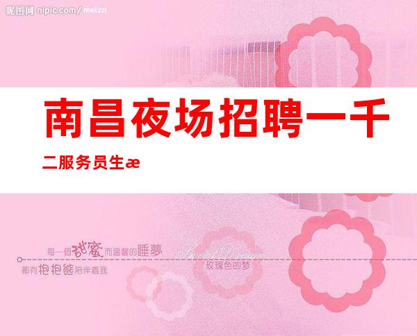 南昌夜场招聘一千二服务员生意好_求职者必看!好不好上班?
