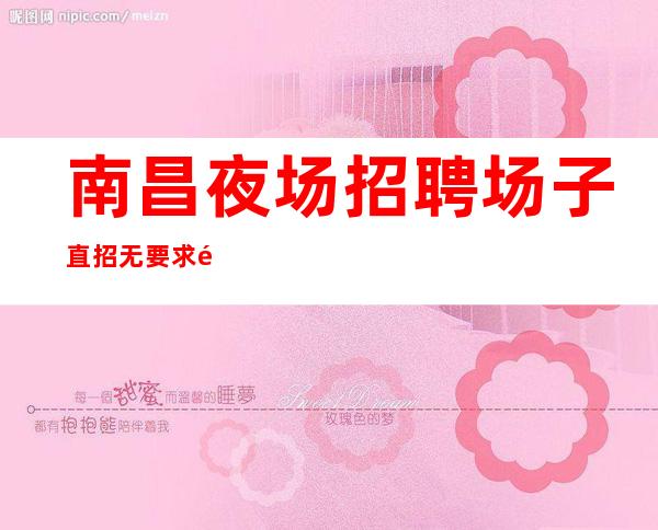 南昌夜场招聘场子直招无要求非中介无押金可兼职全职