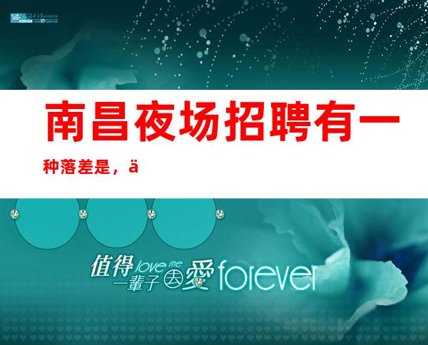 南昌夜场招聘有一种落差是,你总是羡慕别人的成功