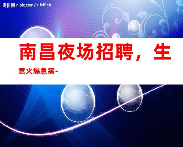 南昌夜场招聘,生意火爆急需-10报销机票