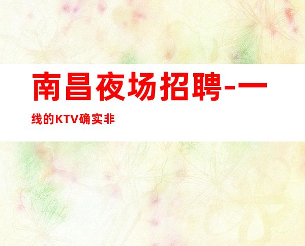 南昌夜场招聘-一线的KTV确实非常酷
