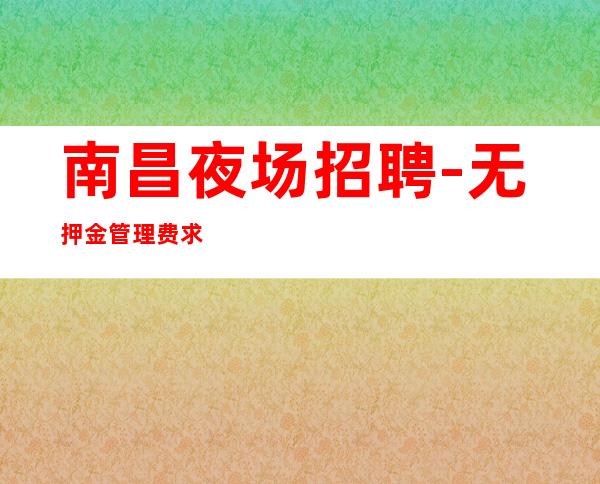 南昌夜场招聘-无押金管理费求职花姐团队模特天天是旺季