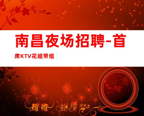 南昌夜场招聘-首席KTV花姐带组求职模特扬帆起航