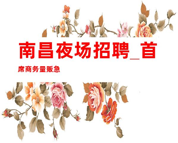 南昌夜场招聘_首席商务量贩急缺
