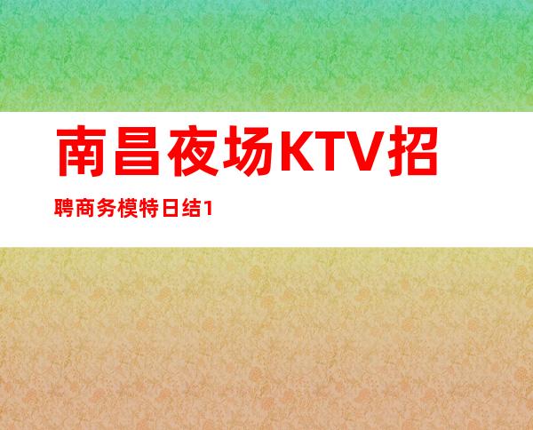南昌夜场KTV招聘商务模特日结16/18要求不高好上班报销机票
