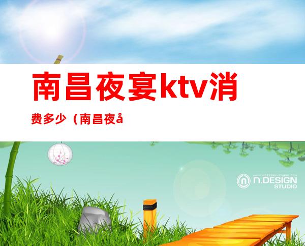 南昌夜宴ktv消费多少（南昌夜宴ktv消费多少一天）