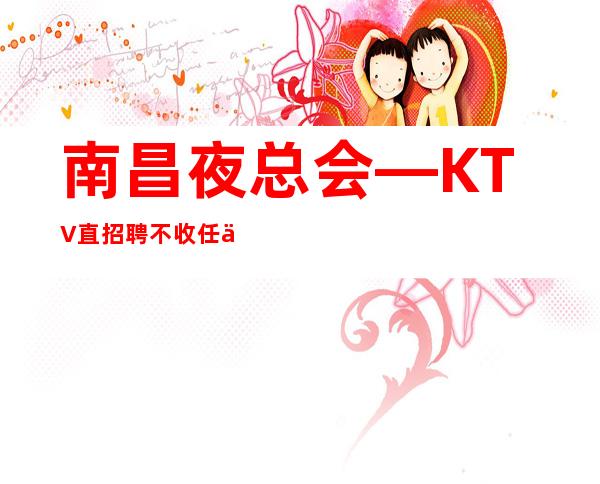南昌夜总会—KTV直招聘不收任何费用完美场所等待你