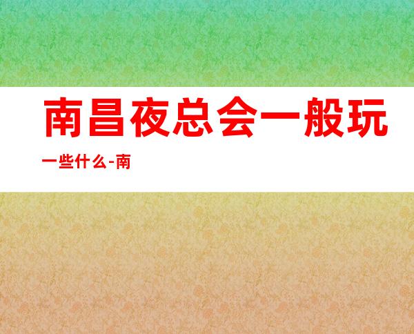 南昌夜总会一般玩一些什么-南昌KTV环境高档-咨询攻略