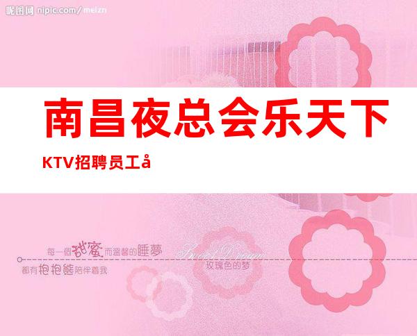 南昌夜总会乐天下KTV招聘员工工资按小时计算