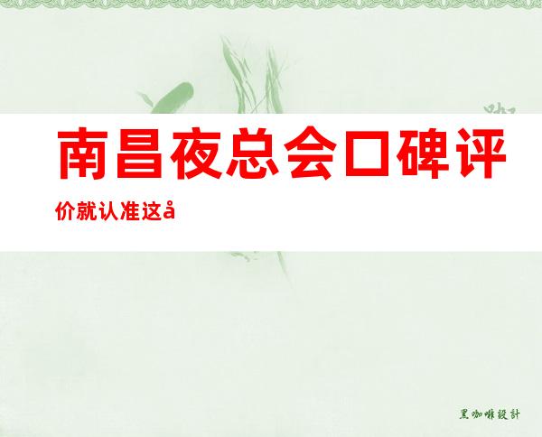 南昌夜总会口碑评价 就认准这几家更高会所
