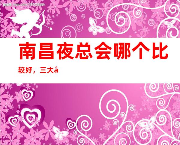 南昌夜总会哪个比较好,三大夜总会消费一览 – 南昌西湖商务KTV