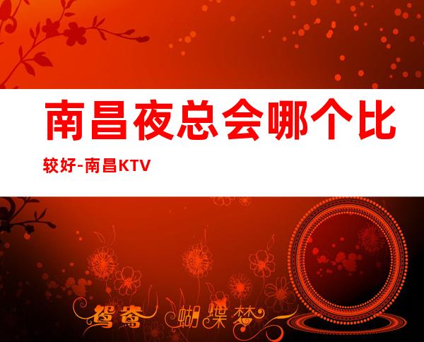 南昌夜总会哪个比较好-南昌KTV订房流程-应酬必看