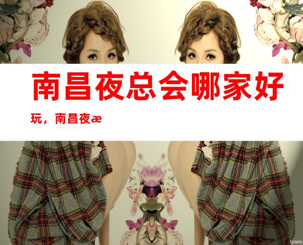 南昌夜总会哪家好玩,南昌夜总会预定-夜总会订房消费 – 南昌东湖商务KTV