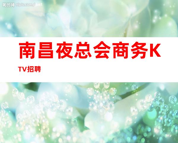 南昌夜总会商务KTV招聘