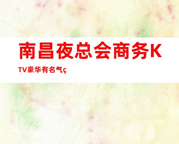 南昌夜总会商务KTV豪华有名气的会所预定
