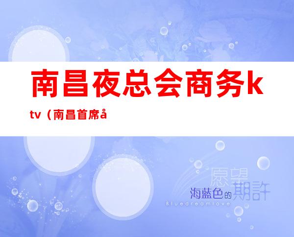 南昌夜总会商务ktv（南昌首席国际夜总会消费）