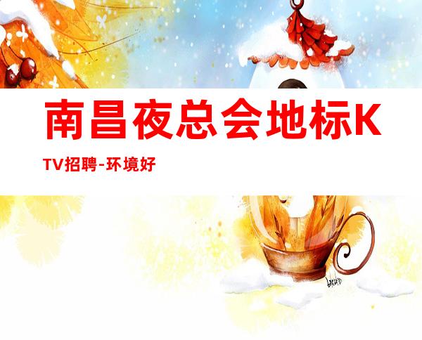 南昌夜总会地标KTV招聘-环境好高多