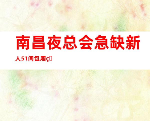 南昌夜总会急缺新人51间包厢生意火爆