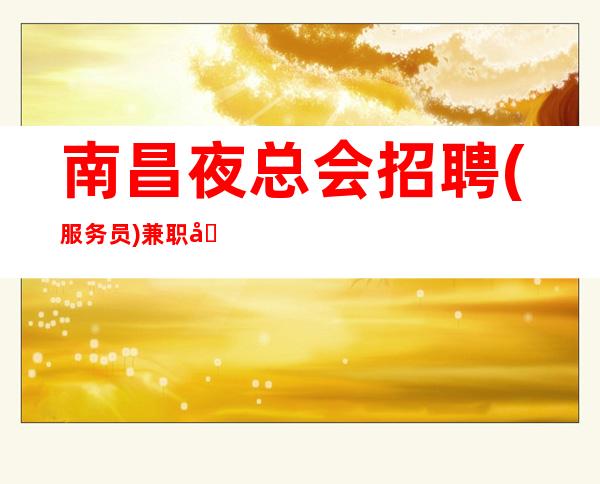 南昌夜总会招聘(服务员)兼职.南昌夜总会叶少欢迎您