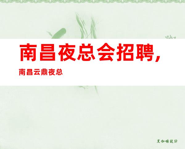 南昌夜总会招聘,南昌云鼎夜总会不要求业绩急起直追