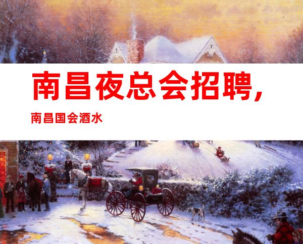 南昌夜总会招聘,南昌国会酒水促销私人会所